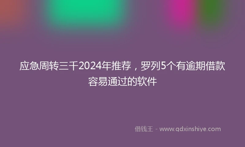 应急周转三千2024年推荐，罗列5个有逾期借款容易通过的软件