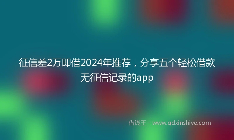 征信差2万即借2024年推荐，分享五个轻松借款无征信记录的app