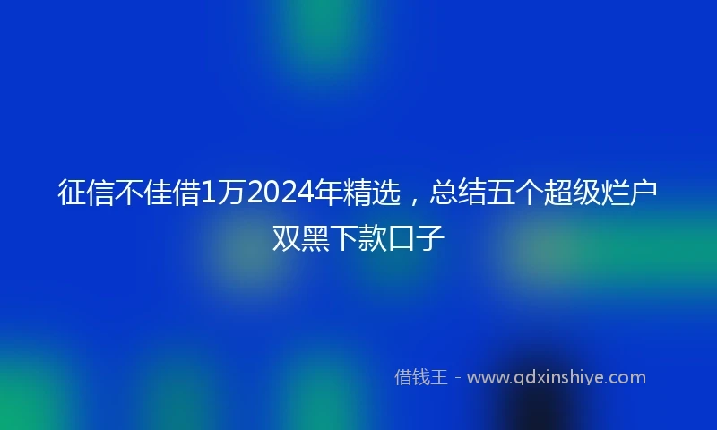 征信不佳借1万2024年精选，总结五个超级烂户双黑下款口子
