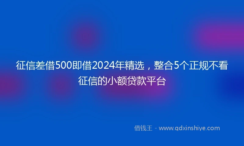征信差借500即借2024年精选，整合5个正规不看征信的小额贷款平台