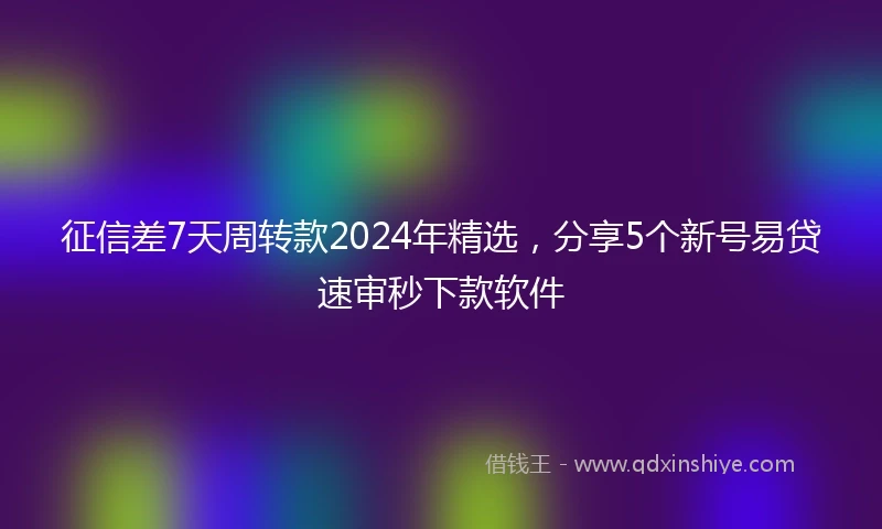 征信差7天周转款2024年精选，分享5个新号易贷速审秒下款软件
