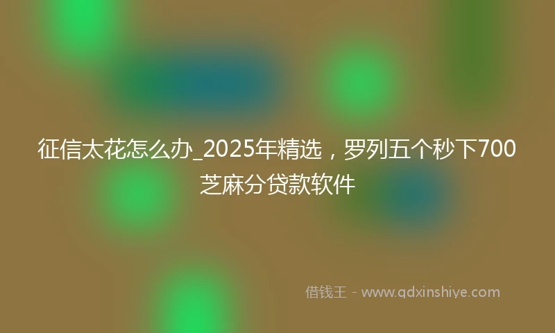 征信太花怎么办_2025年精选，罗列五个秒下700芝麻分贷款软件