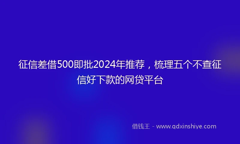 征信差借500即批2024年推荐，梳理五个不查征信好下款的网贷平台