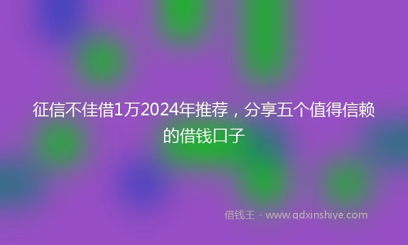 征信不佳借1万2024年推荐，分享五个值得信赖的借钱口子