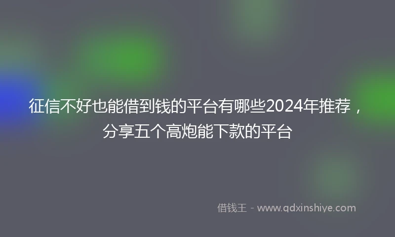 征信不好也能借到钱的平台有哪些2024年推荐，分享五个高炮能下款的平台
