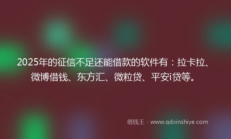 2025年的征信不足还能借款的软件有：拉卡拉、微博借钱、东方汇、微粒贷、平安i贷等。