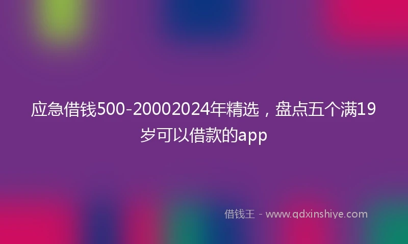应急借钱500-20002024年精选，盘点五个满19岁可以借款的app