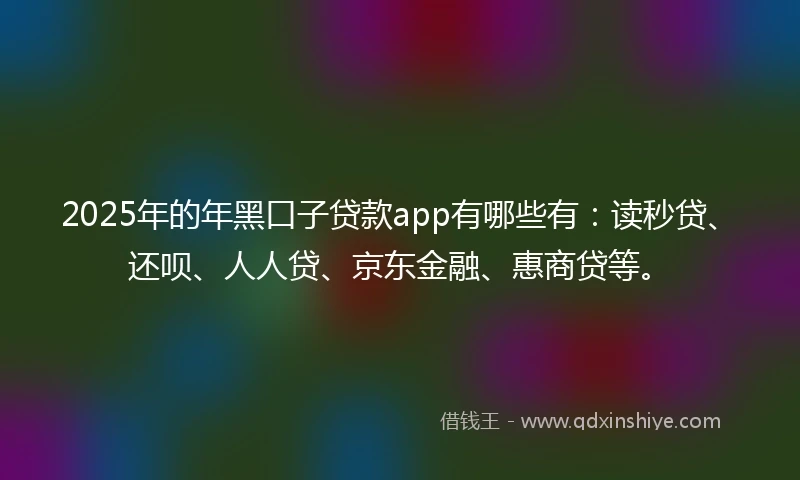 2025年的年黑口子贷款app有哪些有：读秒贷、还呗、人人贷、京东金融、惠商贷等。