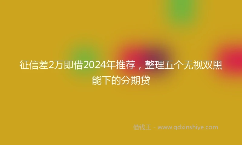 征信差2万即借2024年推荐，整理五个无视双黑能下的分期贷
