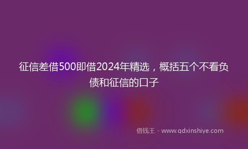 征信差借500即借2024年精选，概括五个不看负债和征信的口子