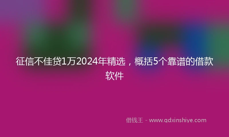 征信不佳贷1万2024年精选，概括5个靠谱的借款软件