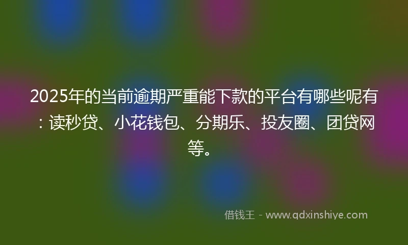 2025年的当前逾期严重能下款的平台有哪些呢有：读秒贷、小花钱包、分期乐、投友圈、团贷网等。