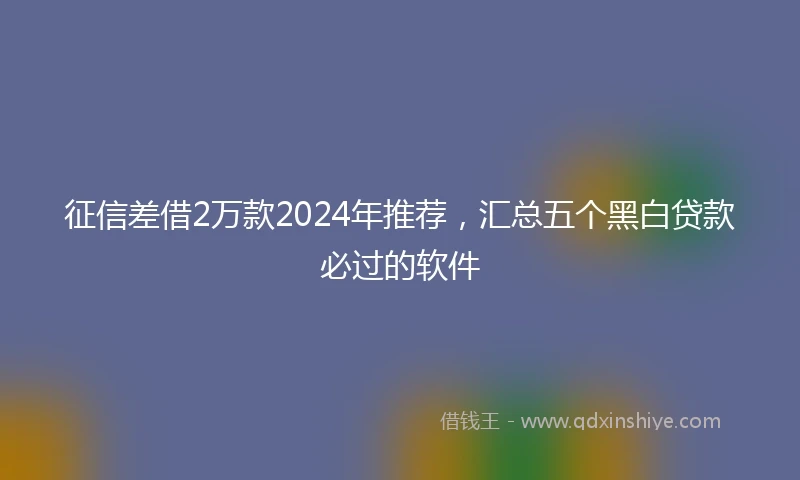 征信差借2万款2024年推荐，汇总五个黑白贷款必过的软件