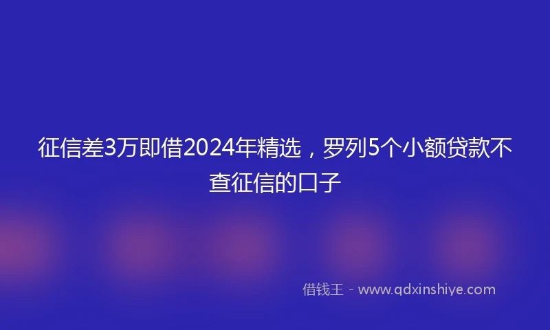 征信差3万即借2024年精选，罗列5个小额贷款不查征信的口子