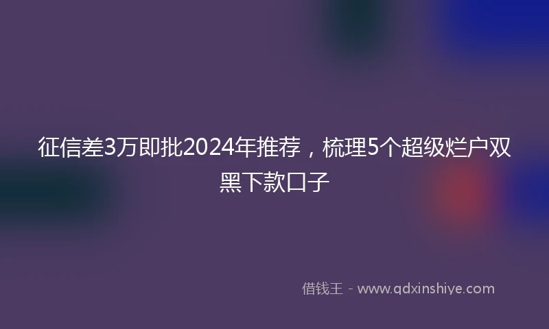 征信差3万即批2024年推荐，梳理5个超级烂户双黑下款口子
