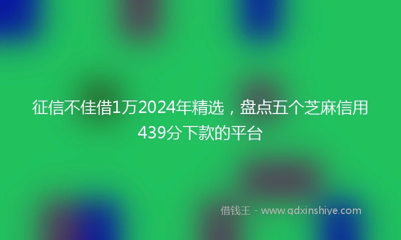 征信不佳借1万2024年精选，盘点五个芝麻信用439分下款的平台