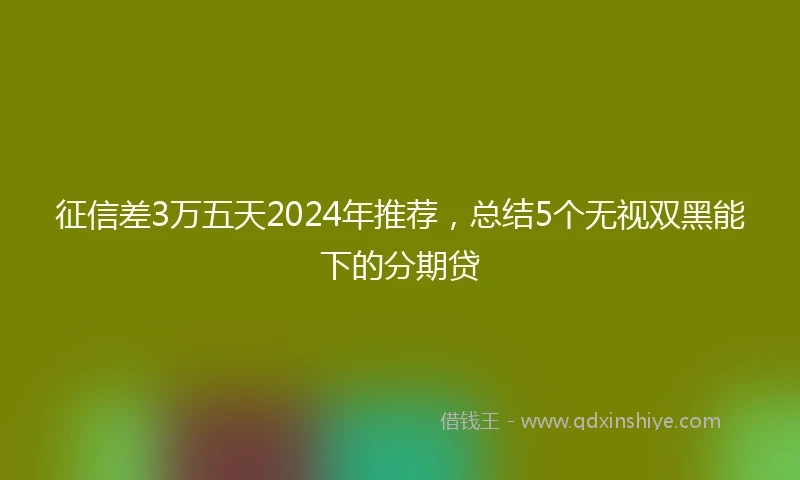 征信差3万五天2024年推荐，总结5个无视双黑能下的分期贷
