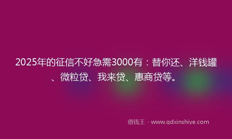 2025年的征信不好急需3000有：替你还、洋钱罐、微粒贷、我来贷、惠商贷等。