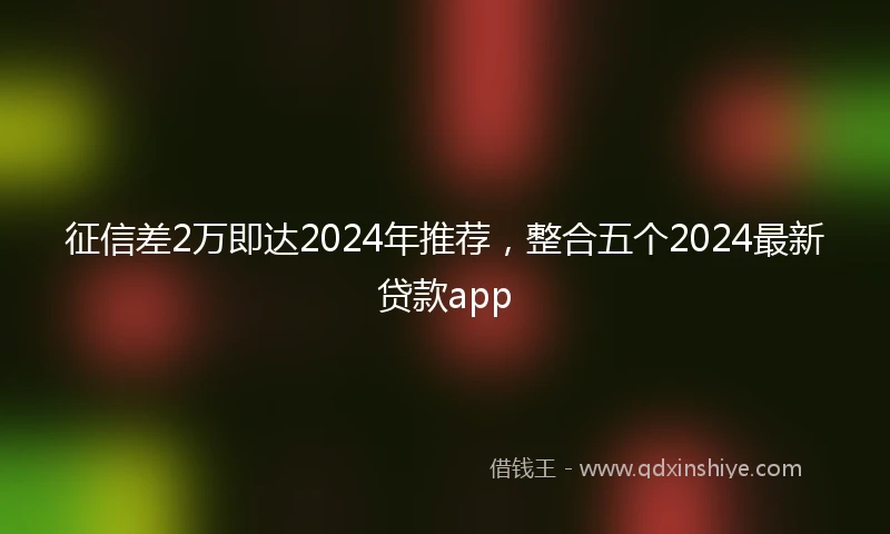 征信差2万即达2024年推荐，整合五个2024最新贷款app