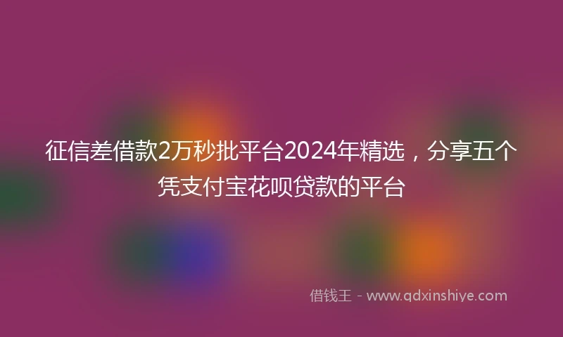 征信差借款2万秒批平台2024年精选，分享五个凭支付宝花呗贷款的平台