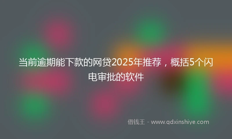 当前逾期能下款的网贷2025年推荐，概括5个闪电审批的软件