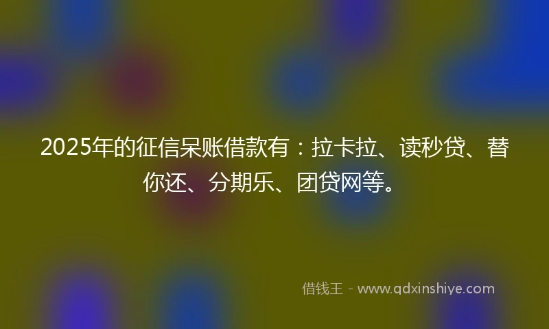 2025年的征信呆账借款有：拉卡拉、读秒贷、替你还、分期乐、团贷网等。