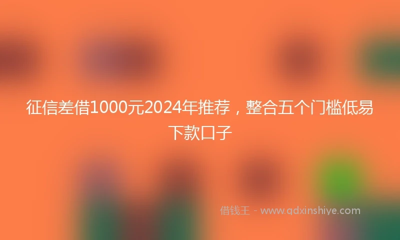 征信差借1000元2024年推荐，整合五个门槛低易下款口子