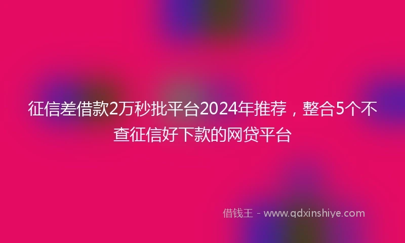 征信差借款2万秒批平台2024年推荐，整合5个不查征信好下款的网贷平台