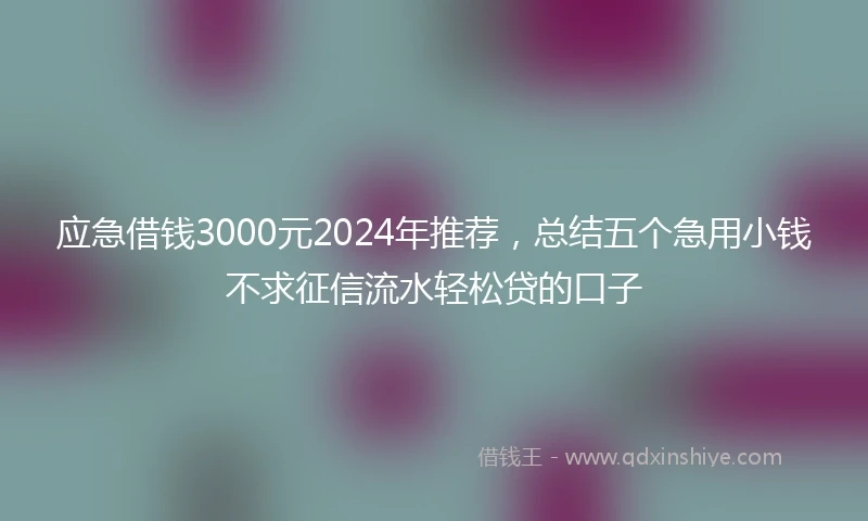 应急借钱3000元2024年推荐，总结五个急用小钱不求征信流水轻松贷的口子