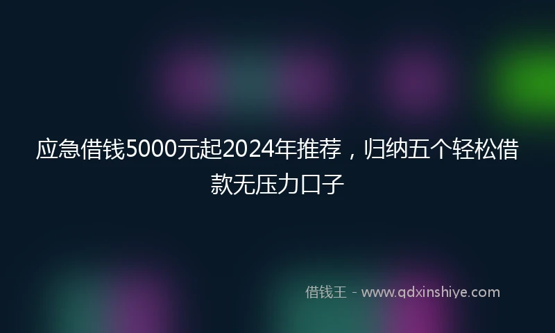 应急借钱5000元起2024年推荐，归纳五个轻松借款无压力口子