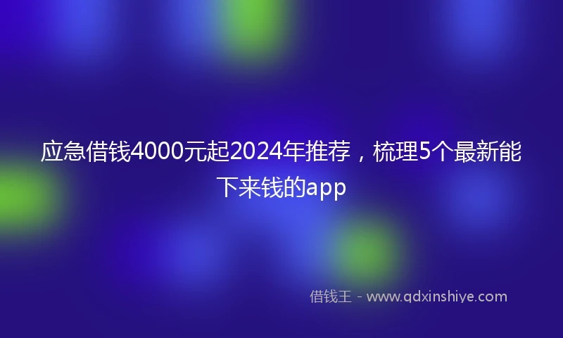 应急借钱4000元起2024年推荐，梳理5个最新能下来钱的app