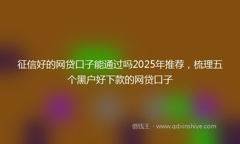 征信好的网贷口子能通过吗2025年推荐，梳理五个黑户好下款的网贷口子