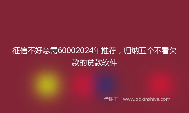 征信不好急需60002024年推荐，归纳五个不看欠款的贷款软件