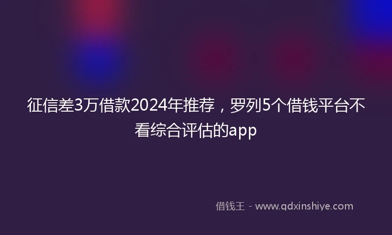 征信差3万借款2024年推荐，罗列5个借钱平台不看综合评估的app