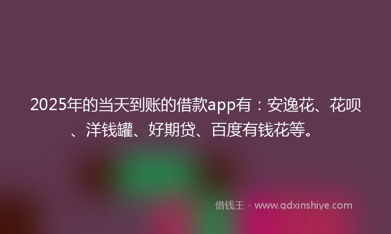 2025年的当天到账的借款app有：安逸花、花呗、洋钱罐、好期贷、百度有钱花等。