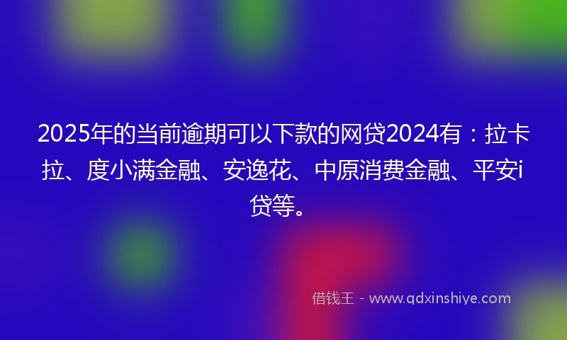 2025年的当前逾期可以下款的网贷2024有：拉卡拉、度小满金融、安逸花、中原消费金融、平安i贷等。