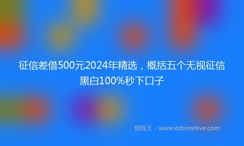 征信差借500元2024年精选，概括五个无视征信黑白100%秒下口子