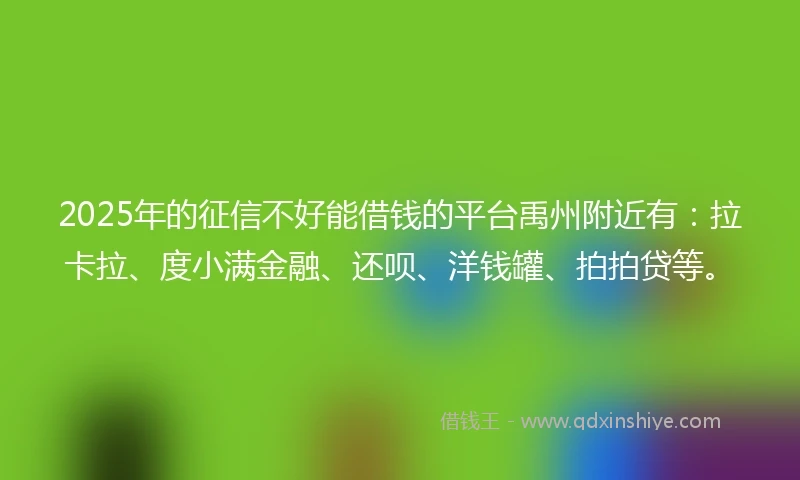 2025年的征信不好能借钱的平台禹州附近有：拉卡拉、度小满金融、还呗、洋钱罐、拍拍贷等。