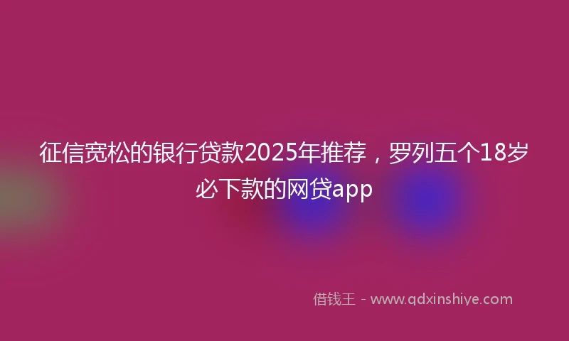 征信宽松的银行贷款2025年推荐，罗列五个18岁必下款的网贷app