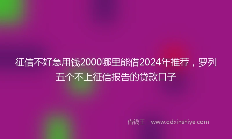征信不好急用钱2000哪里能借2024年推荐，罗列五个不上征信报告的贷款口子