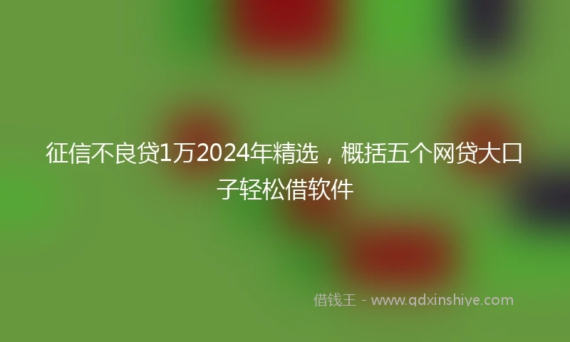 征信不良贷1万2024年精选，概括五个网贷大口子轻松借软件