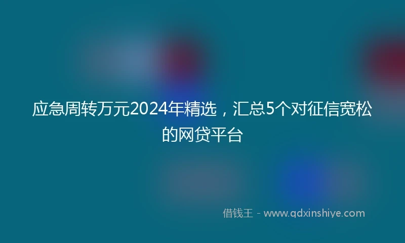 应急周转万元2024年精选，汇总5个对征信宽松的网贷平台