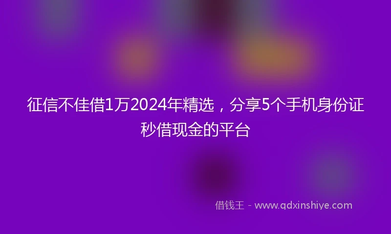 征信不佳借1万2024年精选，分享5个手机身份证秒借现金的平台