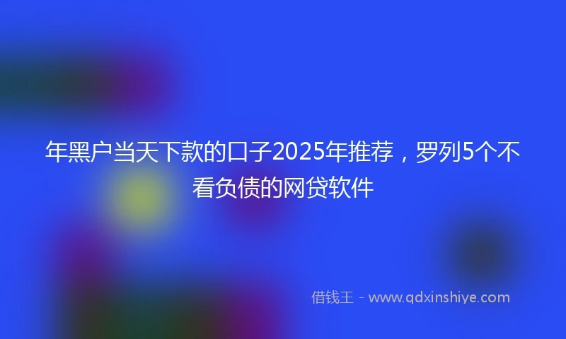 年黑户当天下款的口子2025年推荐，罗列5个不看负债的网贷软件