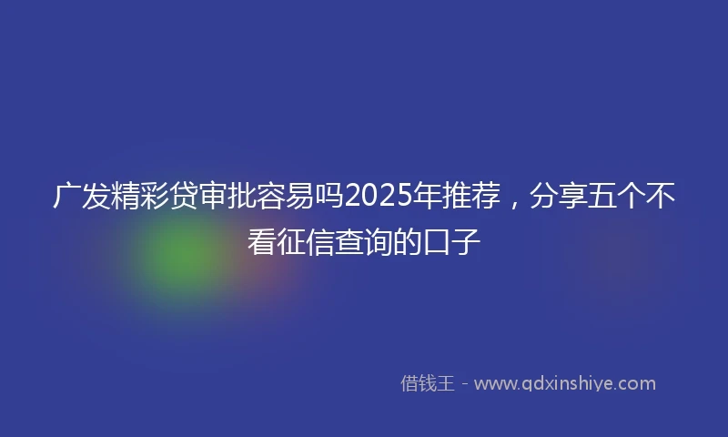 广发精彩贷审批容易吗2025年推荐，分享五个不看征信查询的口子