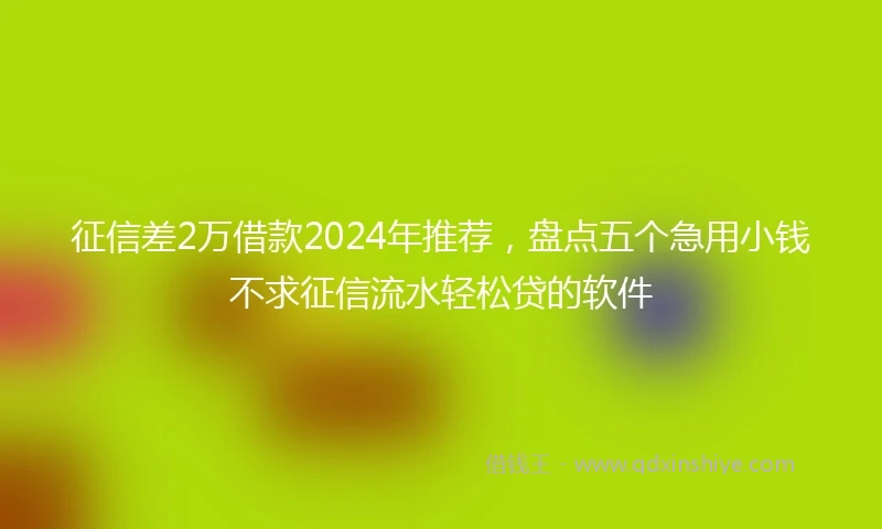征信差2万借款2024年推荐，盘点五个急用小钱不求征信流水轻松贷的软件