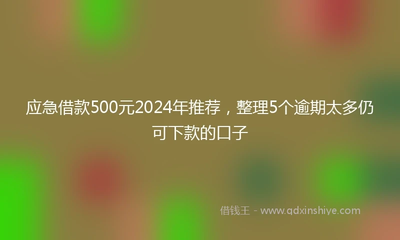 应急借款500元2024年推荐，整理5个逾期太多仍可下款的口子