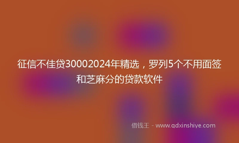 征信不佳贷30002024年精选，罗列5个不用面签和芝麻分的贷款软件
