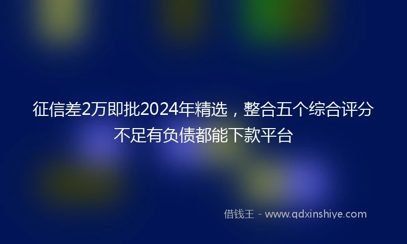 征信差2万即批2024年精选，整合五个综合评分不足有负债都能下款平台