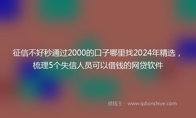 征信不好秒通过2000的口子哪里找2024年精选，梳理5个失信人员可以借钱的网贷软件